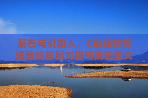 基石与引路人，C级足球教练员的基层力量与成长意义，基石与引路人，C级足球教练员的基层力量与成长意义