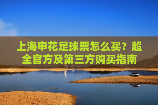 上海申花足球票怎么买?超全官方及第三方购买指南