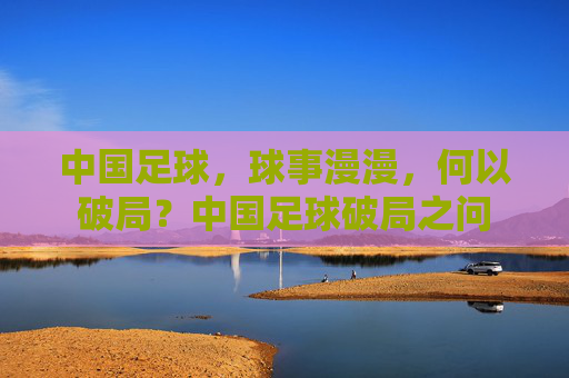 中国足球，球事漫漫，何以破局？中国足球破局之问
