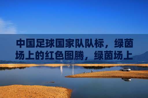 中国足球国家队队标，绿茵场上的红色图腾，绿茵场上的红色图腾，中国足球国家队队标