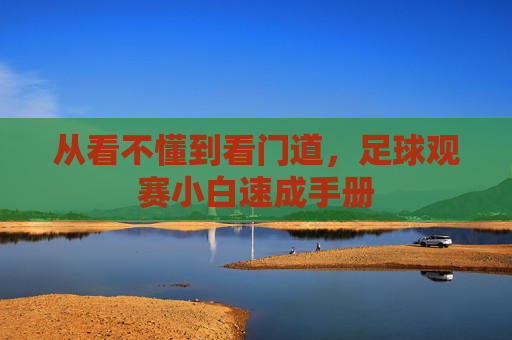 从看不懂到看门道,足球观赛小白速成手册