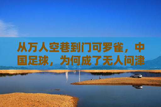 从万人空巷到门可罗雀,中国足球,为何成了无人问津的风景?