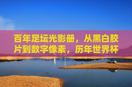 百年足坛光影册,从黑白胶片到数字像素,历年世界杯足球图里的史诗与心跳,百年世界杯,光影里的史诗与心跳