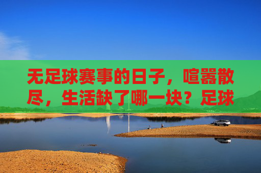 无足球赛事的日子，喧嚣散尽，生活缺了哪一块？足球散场，生活缺了一角