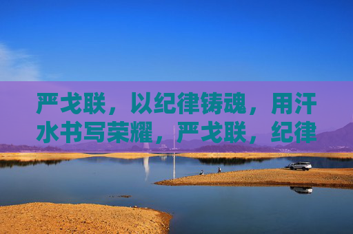 严戈联,以纪律铸魂,用汗水书写荣耀,严戈联,纪律铸魂汗水书荣耀