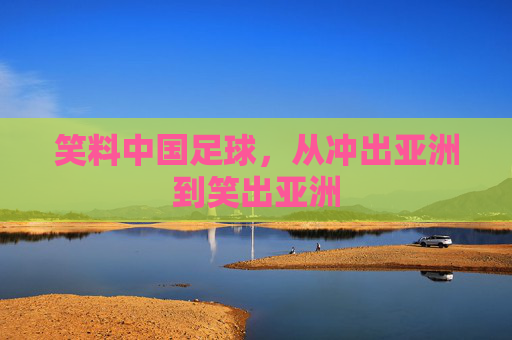 笑料中国足球,从冲出亚洲到笑出亚洲