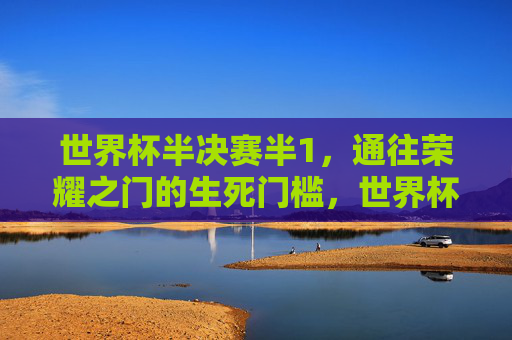 世界杯半决赛半1，通往荣耀之门的生死门槛，世界杯半决赛，通往荣耀之门的生死门槛