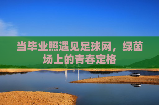 当毕业照遇见足球网,绿茵场上的青春定格