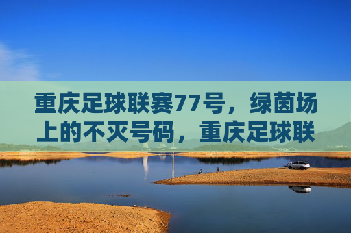 重庆足球联赛77号,绿茵场上的不灭号码,重庆足球联赛77号,绿茵场上的不灭号码