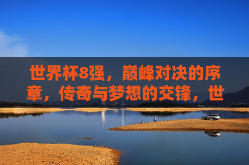 世界杯8强，巅峰对决的序章，传奇与梦想的交锋，世界杯8强，巅峰序章，传奇梦想交锋