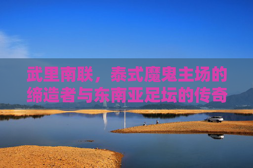 武里南联,泰式魔鬼主场的缔造者与东南亚足坛的传奇,武里南联,泰式魔鬼主场的缔造者与东南亚足坛传奇