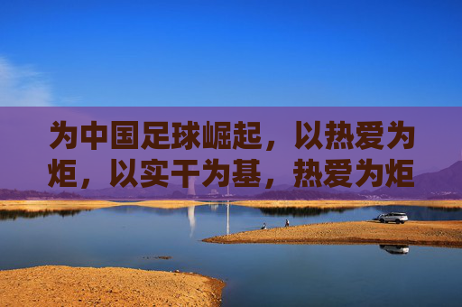 为中国足球崛起，以热爱为炬，以实干为基，热爱为炬实干为基，中国足球崛起