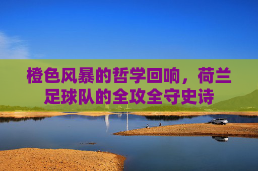 橙色风暴的哲学回响,荷兰足球队的全攻全守史诗