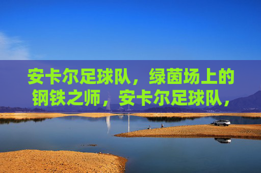 安卡尔足球队,绿茵场上的钢铁之师,安卡尔足球队,绿茵场上的钢铁之师