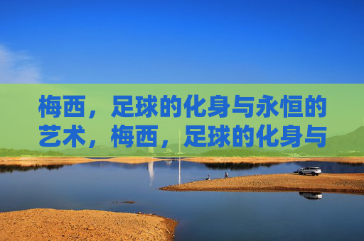 梅西，足球的化身与永恒的艺术，梅西，足球的化身与永恒的艺术