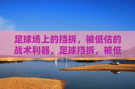 足球场上的挡拆,被低估的战术利器,足球挡拆,被低估的战术利器