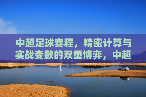 中超足球赛程,精密计算与实战变数的双重博弈,中超赛程,精密计算与实战变数的博弈