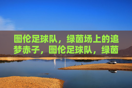 图伦足球队,绿茵场上的追梦赤子,图伦足球队,绿茵追梦赤子