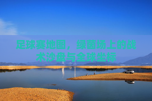 足球赛地图,绿茵场上的战术沙盘与全球坐标