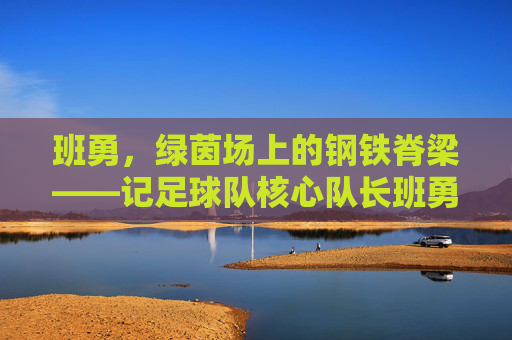 班勇,绿茵场上的钢铁脊梁——记足球队核心队长班勇