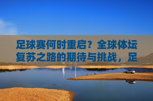 足球赛何时重启?全球体坛复苏之路的期待与挑战,足球赛重启,全球体坛复苏之路的期待与挑战