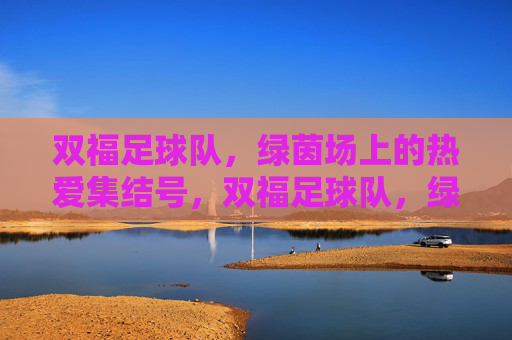 双福足球队,绿茵场上的热爱集结号,双福足球队,绿茵场上的热爱集结号