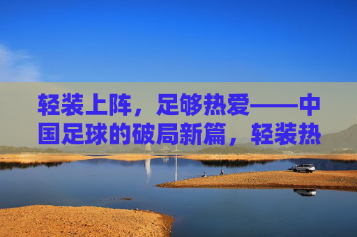 轻装上阵，足够热爱——中国足球的破局新篇，轻装热爱，中国足球破局新篇