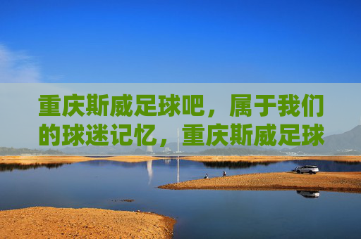 重庆斯威足球吧,属于我们的球迷记忆,重庆斯威足球吧,我们的球迷记忆