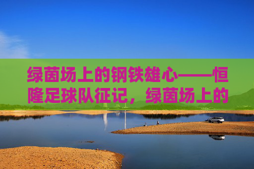绿茵场上的钢铁雄心——恒隆足球队征记,绿茵场上的钢铁雄心——恒隆足球队征记