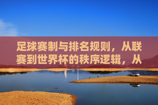 足球赛制与排名规则,从联赛到世界杯的秩序逻辑,从联赛到世界杯,足球赛制与排名的秩序逻辑