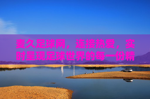 麦久足球网,连接热爱,实时呈现足球世界的每一份精彩,麦久足球网,连接热爱,实时呈现足球精彩