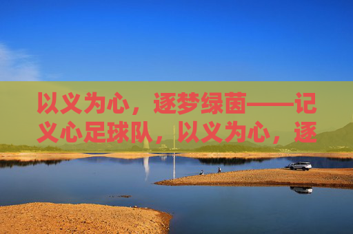 以义为心,逐梦绿茵——记义心足球队,以义为心,逐梦绿茵