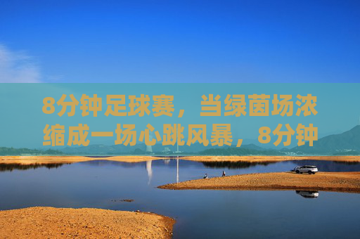 8分钟足球赛,当绿茵场浓缩成一场心跳风暴,8分钟绿茵心跳风暴