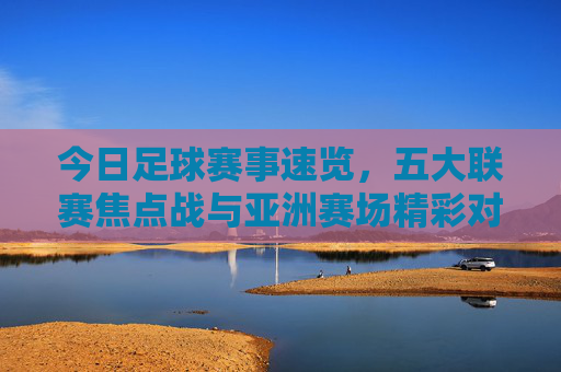 今日足球赛事速览,五大联赛焦点战与亚洲赛场精彩对决,今日足球赛事速览,五大联赛焦点战与亚洲赛场精彩对决