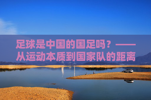 足球是中国的国足吗？——从运动本质到国家队的距离，足球≠国足，从运动本质到国家队的距离