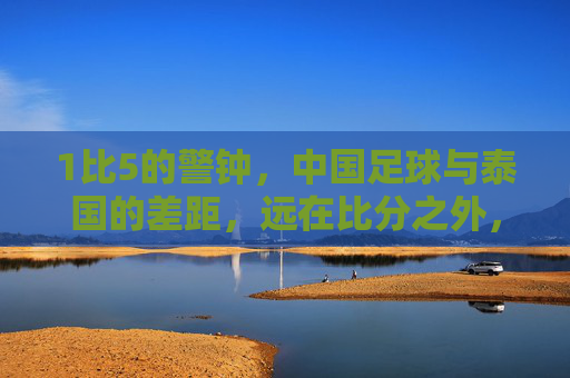 1比5的警钟，中国足球与泰国的差距，远在比分之外，1比5警钟，中国足球与泰国的差距，远在比分之外