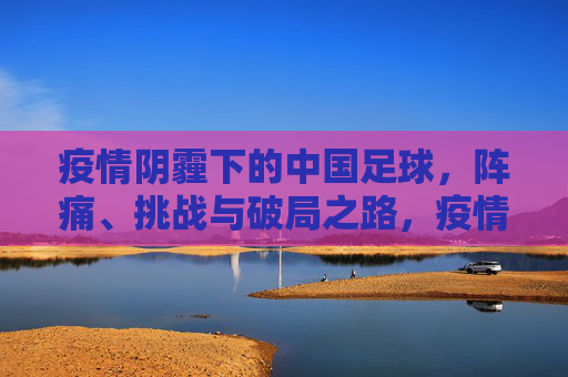 疫情阴霾下的中国足球，阵痛、挑战与破局之路，疫情阴霾下的中国足球，阵痛、挑战与破局之路