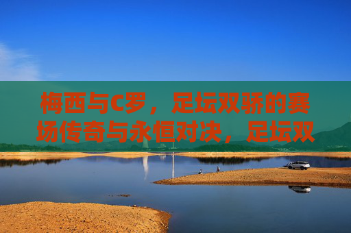 梅西与C罗，足坛双骄的赛场传奇与永恒对决，足坛双骄，梅西C罗的赛场传奇与永恒对决