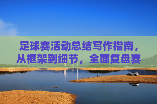 足球赛活动总结写作指南,从框架到细节,全面复盘赛事价值,足球赛活动总结写作指南,从框架细节到价值复盘