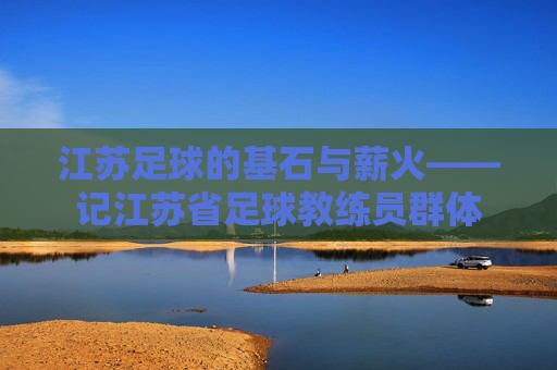 江苏足球的基石与薪火——记江苏省足球教练员群体