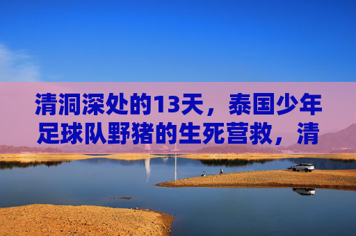 清洞深处的13天,泰国少年足球队野猪的生死营救,清洞深处13天,泰国野猪少年足球队生死营救