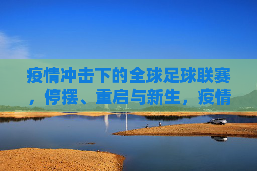 疫情冲击下的全球足球联赛,停摆、重启与新生,疫情下的全球足球联赛,停摆、重启与新生