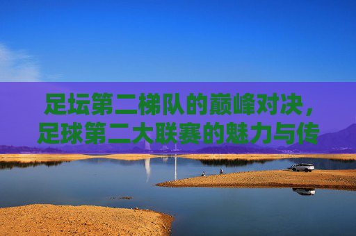 足坛第二梯队的巅峰对决，足球第二大联赛的魅力与传奇，足球第二大联赛的巅峰对决，魅力与传奇