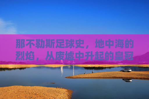 那不勒斯足球史,地中海的烈焰,从废墟中升起的皇冠