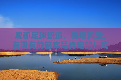 成都足球热浪，赛场风云，有没有的答案是肯定的！成都足球热浪席卷赛场风云