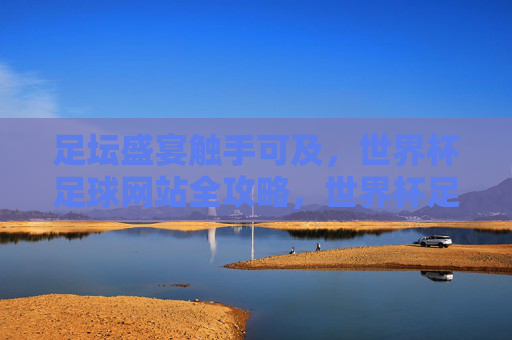 足坛盛宴触手可及，世界杯足球网站全攻略，世界杯足球网站全攻略，足坛盛宴触手可及