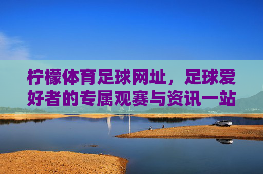 柠檬体育足球网址,足球爱好者的专属观赛与资讯一站式平台