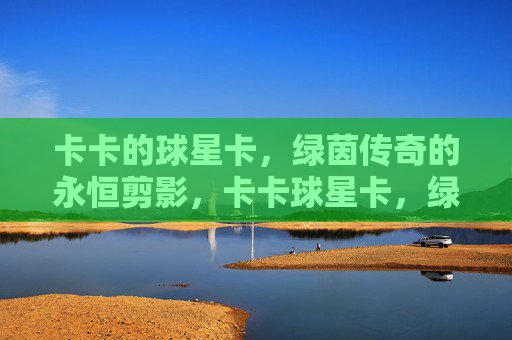 卡卡的球星卡,绿茵传奇的永恒剪影,卡卡球星卡,绿茵传奇的永恒剪影