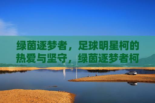绿茵逐梦者，足球明星柯的热爱与坚守，绿茵逐梦者柯，热爱与坚守