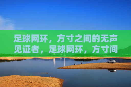 足球网环,方寸之间的无声见证者,足球网环,方寸间的无声见证者